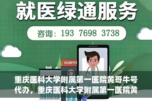 重庆医科大学附属第一医院黄哥牛号代办，重庆医科大学附属第一医院黄哥牛号代办服务详解