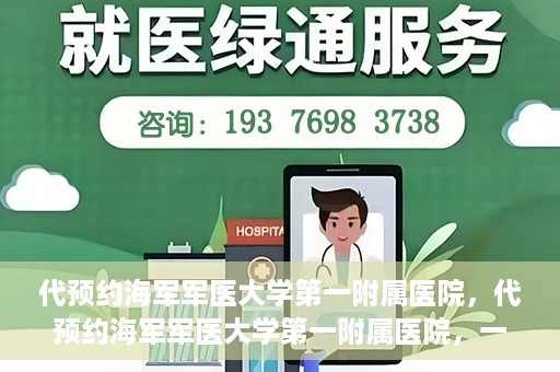 代预约海军军医大学第一附属医院，代预约海军军医大学第一附属医院，一站式便捷医疗体验