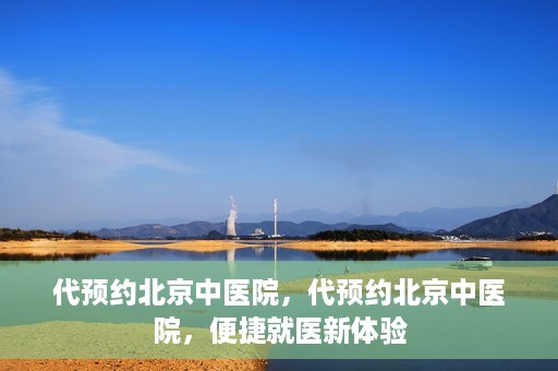 代预约北京中医院，代预约北京中医院，便捷就医新体验