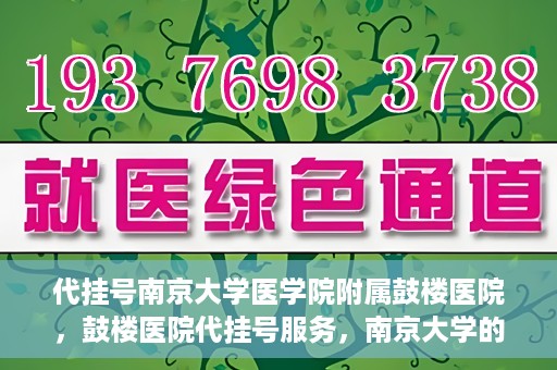 代挂号南京大学医学院附属鼓楼医院，鼓楼医院代挂号服务，南京大学的医疗后盾