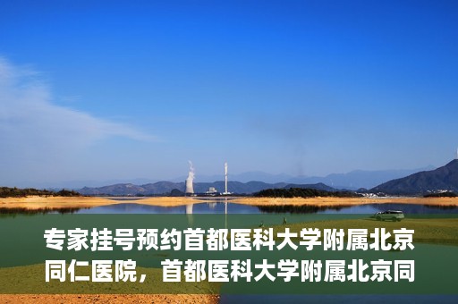 专家挂号预约首都医科大学附属北京同仁医院，首都医科大学附属北京同仁医院专家挂号预约攻略