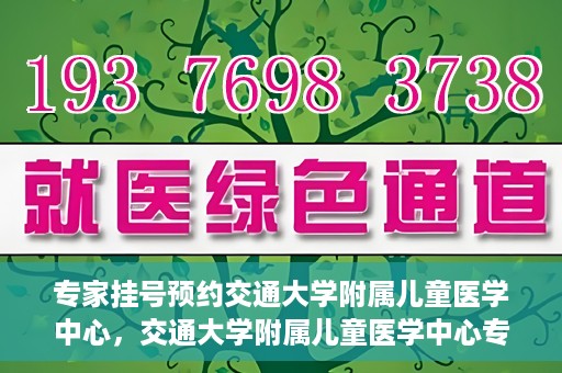 专家挂号预约交通大学附属儿童医学中心，交通大学附属儿童医学中心专家挂号预约攻略
