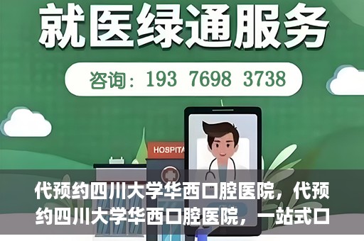 代预约四川大学华西口腔医院，代预约四川大学华西口腔医院，一站式口腔健康预约服务体验