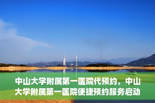 中山大学附属第一医院代预约，中山大学附属第一医院便捷预约服务启动