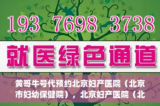 黄哥牛号代预约北京妇产医院（北京市妇幼保健院），北京妇产医院（北京市妇幼保健院）黄哥牛号预约服务启动