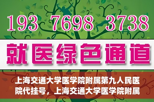 上海交通大学医学院附属第九人民医院代挂号，上海交通大学医学院附属第九人民医院代挂号服务详解