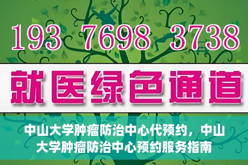 中山大学肿瘤防治中心代预约，中山大学肿瘤防治中心预约服务指南