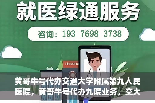 黄哥牛号代办交通大学附属第九人民医院，黄哥牛号代办九院业务，交大附属第九人民医院代办服务新动向
