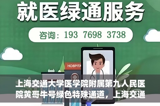 上海交通大学医学院附属第九人民医院黄哥牛号绿色特殊通道，上海交通大学医学院附属第九人民医院黄哥牛号，绿色特殊通道开启健康之门