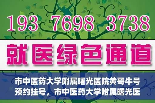 市中医药大学附属曙光医院黄哥牛号预约挂号，市中医药大学附属曙光医院黄哥牛号，预约挂号攻略