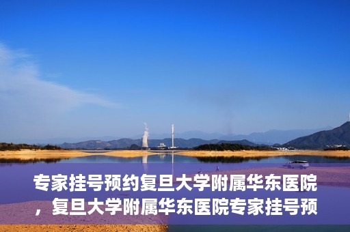 专家挂号预约复旦大学附属华东医院，复旦大学附属华东医院专家挂号预约解析