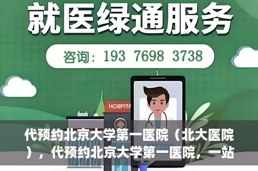 代预约北京大学第一医院（北大医院），代预约北京大学第一医院，一站式便捷就医服务