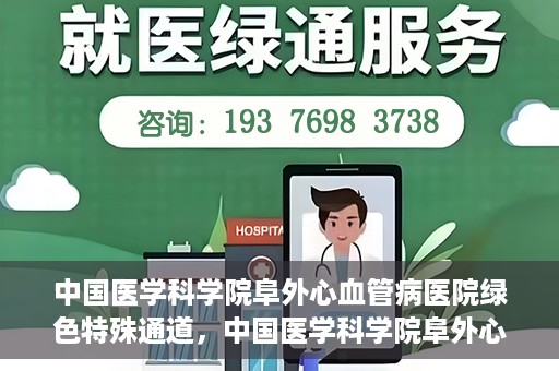 中国医学科学院阜外心血管病医院绿色特殊通道，中国医学科学院阜外心血管病医院开通绿色特殊通道，助力患者快速康复之路