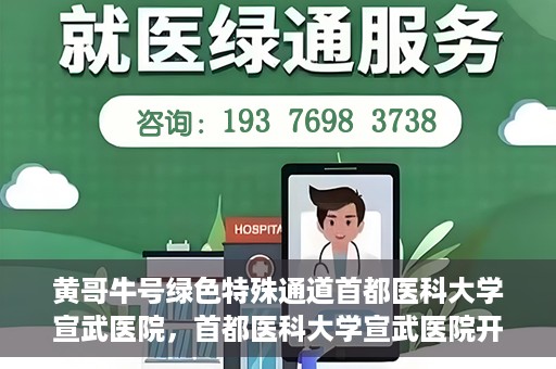 黄哥牛号绿色特殊通道首都医科大学宣武医院，首都医科大学宣武医院开通黄哥牛号绿色特殊通道