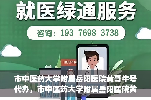 市中医药大学附属岳阳医院黄哥牛号代办，市中医药大学附属岳阳医院黄哥牛号代办，一站式医疗服务的信赖之选