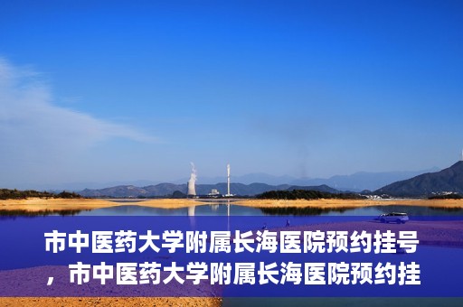 市中医药大学附属长海医院预约挂号，市中医药大学附属长海医院预约挂号指南，一站式解决您的挂号难题