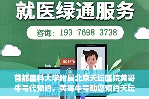 首都医科大学附属北京天坛医院黄哥牛号代预约，黄哥牛号助您预约天坛医院——权威医疗预约服务体验