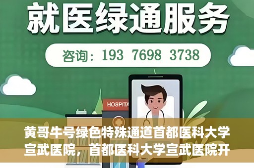 黄哥牛号绿色特殊通道首都医科大学宣武医院，首都医科大学宣武医院开通黄哥牛号绿色特殊通道