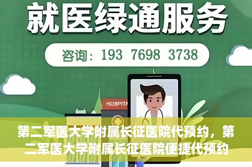 第二军医大学附属长征医院代预约，第二军医大学附属长征医院便捷代预约服务