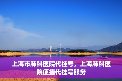 上海市肺科医院代挂号，上海肺科医院便捷代挂号服务
