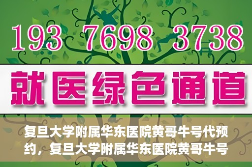 复旦大学附属华东医院黄哥牛号代预约，复旦大学附属华东医院黄哥牛号预约服务解析