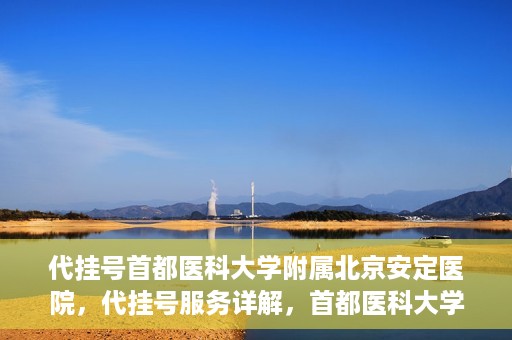 代挂号首都医科大学附属北京安定医院，代挂号服务详解，首都医科大学附属北京安定医院的挂号攻略