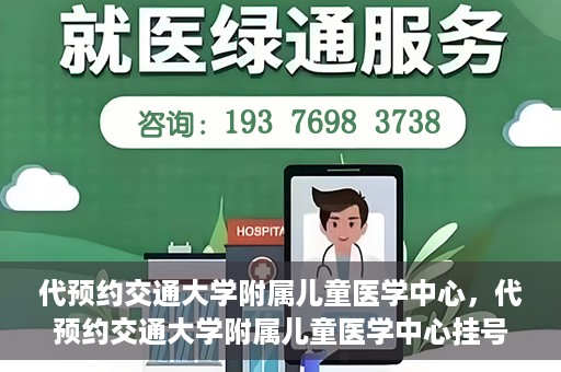 代预约交通大学附属儿童医学中心，代预约交通大学附属儿童医学中心挂号服务攻略
