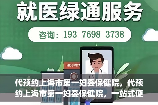 代预约上海市第一妇婴保健院，代预约上海市第一妇婴保健院，一站式便捷服务体验
