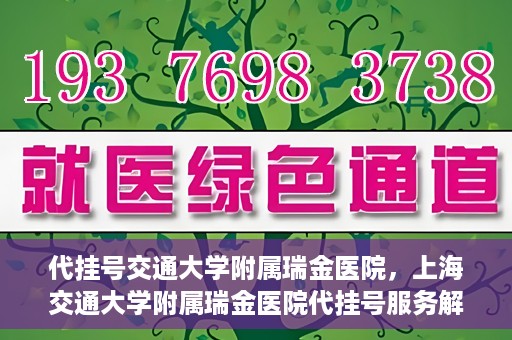 代挂号交通大学附属瑞金医院，上海交通大学附属瑞金医院代挂号服务解析
