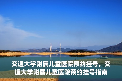 交通大学附属儿童医院预约挂号，交通大学附属儿童医院预约挂号指南