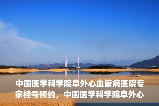 中国医学科学院阜外心血管病医院专家挂号预约，中国医学科学院阜外心血管病医院专家挂号预约攻略解析
