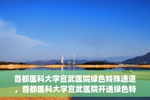 首都医科大学宣武医院绿色特殊通道，首都医科大学宣武医院开通绿色特殊通道，助力患者高效就医