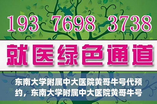 东南大学附属中大医院黄哥牛号代预约，东南大学附属中大医院黄哥牛号预约攻略
