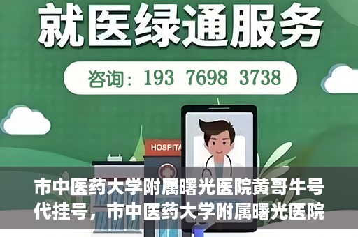 市中医药大学附属曙光医院黄哥牛号代挂号，市中医药大学附属曙光医院黄哥牛号代挂号服务解析