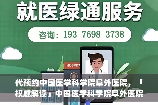 代预约中国医学科学院阜外医院，「权威解读」中国医学科学院阜外医院预约指南与就医体验分享