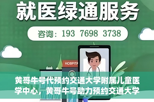 黄哥牛号代预约交通大学附属儿童医学中心，黄哥牛号助力预约交通大学附属儿童医学中心服务