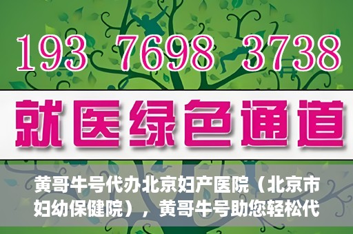 黄哥牛号代办北京妇产医院（北京市妇幼保健院），黄哥牛号助您轻松代办北京妇产医院（北京市妇幼保健院）业务