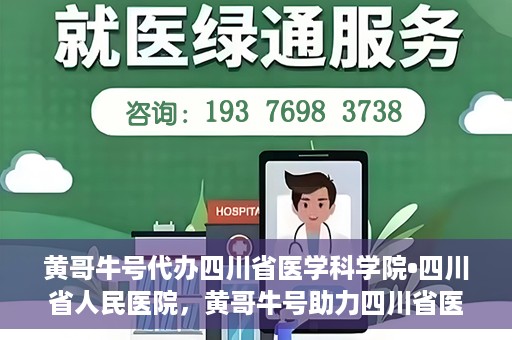 黄哥牛号代办四川省医学科学院•四川省人民医院，黄哥牛号助力四川省医学科学院·四川省人民医院代办服务