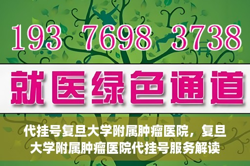 代挂号复旦大学附属肿瘤医院，复旦大学附属肿瘤医院代挂号服务解读