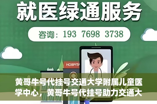 黄哥牛号代挂号交通大学附属儿童医学中心，黄哥牛号代挂号助力交通大学附属儿童医学中心就医无忧