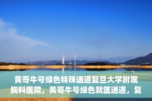 黄哥牛号绿色特殊通道复旦大学附属胸科医院，黄哥牛号绿色就医通道，复旦大学附属胸科医院开启特殊通道服务
