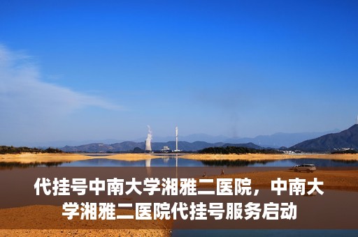 代挂号中南大学湘雅二医院，中南大学湘雅二医院代挂号服务启动