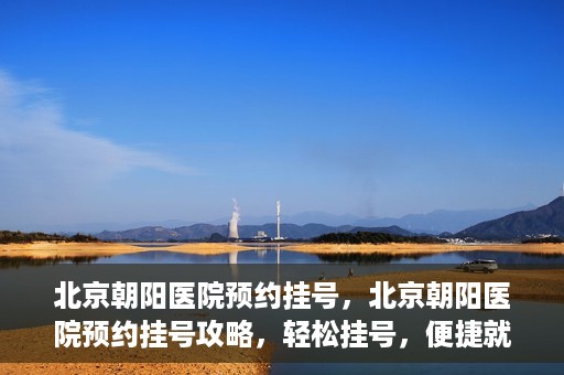 北京朝阳医院预约挂号，北京朝阳医院预约挂号攻略，轻松挂号，便捷就医