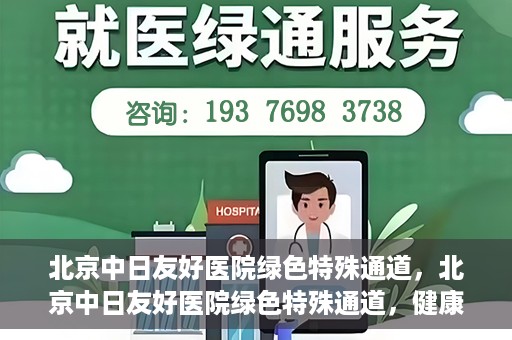 北京中日友好医院绿色特殊通道，北京中日友好医院绿色特殊通道，健康守护的紧急通道