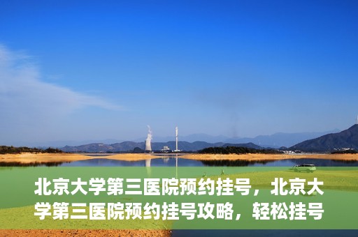 北京大学第三医院预约挂号，北京大学第三医院预约挂号攻略，轻松挂号，就医无忧