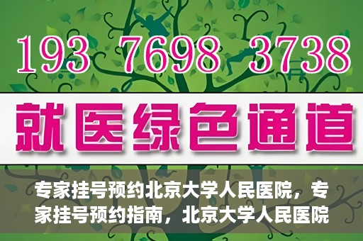 专家挂号预约北京大学人民医院，专家挂号预约指南，北京大学人民医院就医攻略
