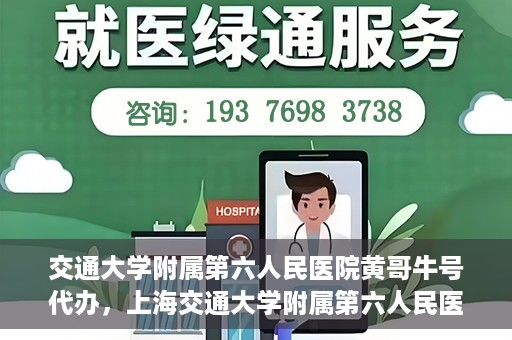 交通大学附属第六人民医院黄哥牛号代办，上海交通大学附属第六人民医院黄哥牛号代办服务解析