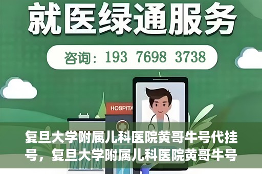 复旦大学附属儿科医院黄哥牛号代挂号，复旦大学附属儿科医院黄哥牛号代挂号解析，专业解读与挂号攻略