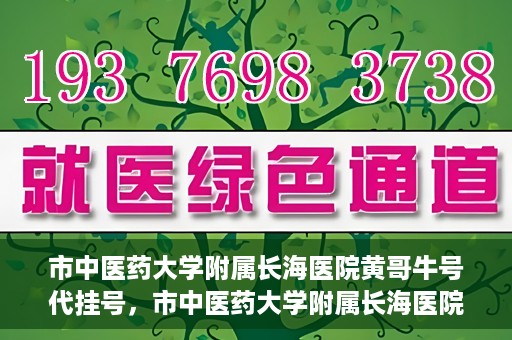 市中医药大学附属长海医院黄哥牛号代挂号，市中医药大学附属长海医院黄哥牛号代挂号服务解析