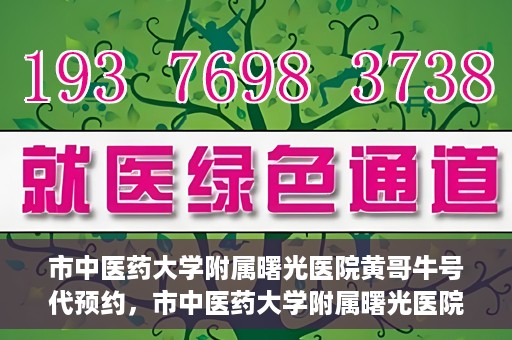 市中医药大学附属曙光医院黄哥牛号代预约，市中医药大学附属曙光医院黄哥牛号预约服务启动